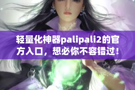 轻量化神器palipali2的官方入口，想必你不容错过！