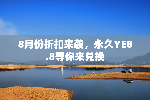 8月份折扣来袭，永久YE8.8等你来兑换