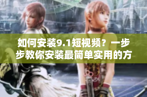 如何安装9.1短视频？一步步教你安装最简单实用的方法