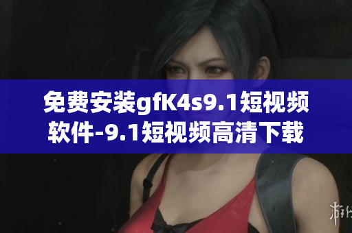 免费安装gfK4s9.1短视频软件-9.1短视频高清下载