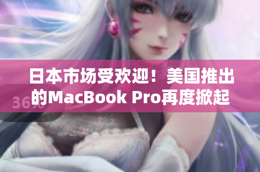 日本市场受欢迎！美国推出的MacBook Pro再度掀起购买热潮