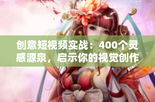 创意短视频实战：400个灵感源泉，启示你的视觉创作