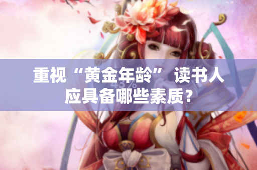 重视“黄金年龄” 读书人应具备哪些素质？