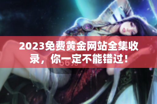 2023免费黄金网站全集收录，你一定不能错过！