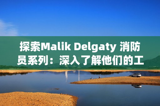 探索Malik Delgaty 消防员系列：深入了解他们的工作和挑战