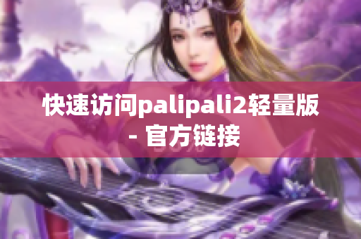 快速访问palipali2轻量版 - 官方链接