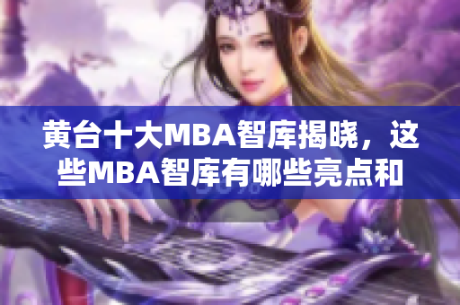 黄台十大MBA智库揭晓，这些MBA智库有哪些亮点和特色？