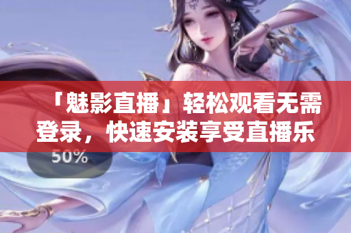 「魅影直播」轻松观看无需登录，快速安装享受直播乐趣