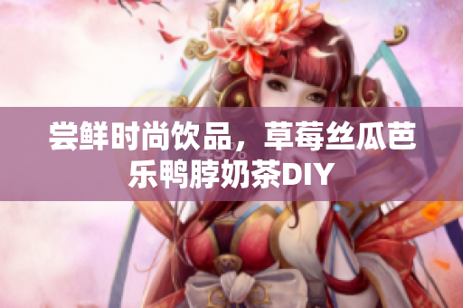 尝鲜时尚饮品，草莓丝瓜芭乐鸭脖奶茶DIY