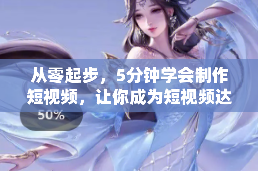 从零起步，5分钟学会制作短视频，让你成为短视频达人！