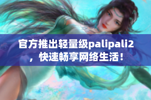 官方推出轻量级palipali2，快速畅享网络生活！