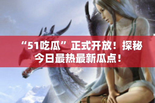 “51吃瓜”正式开放！探秘今日最热最新瓜点！