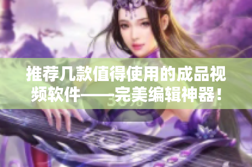 推荐几款值得使用的成品视频软件——完美编辑神器！