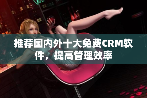 推荐国内外十大免费CRM软件，提高管理效率