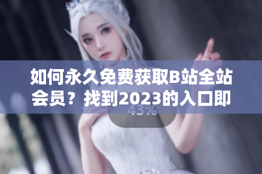 如何永久免费获取B站全站会员？找到2023的入口即可！