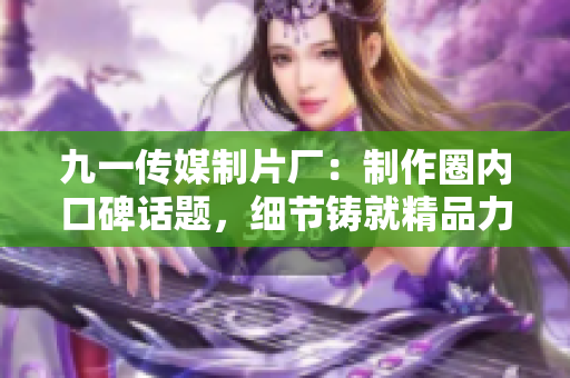 九一传媒制片厂：制作圈内口碑话题，细节铸就精品力作