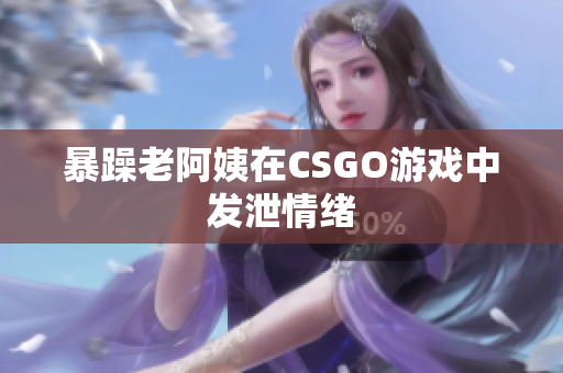 暴躁老阿姨在CSGO游戏中发泄情绪