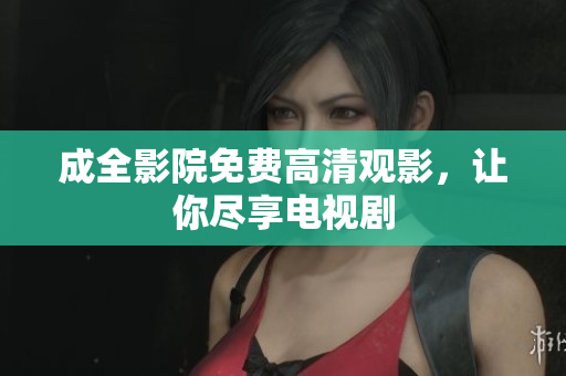 成全影院免费高清观影，让你尽享电视剧