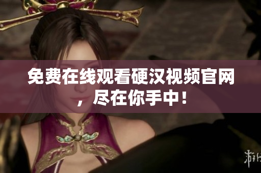 免费在线观看硬汉视频官网，尽在你手中！