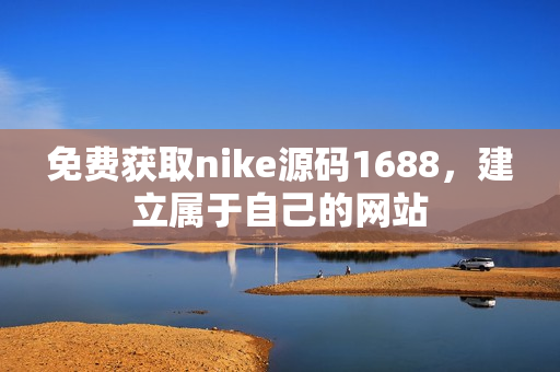 免费获取nike源码1688，建立属于自己的网站