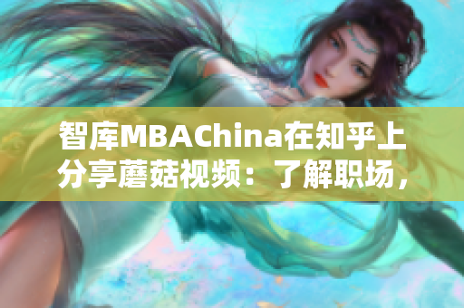智库MBAChina在知乎上分享蘑菇视频：了解职场，提升竞争力
