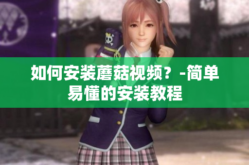 如何安装蘑菇视频？-简单易懂的安装教程