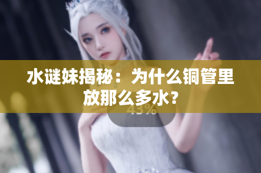 水谜妹揭秘：为什么铜管里放那么多水？