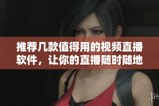 推荐几款值得用的视频直播软件，让你的直播随时随地更加精彩！