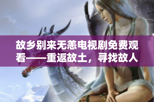 故乡别来无恙电视剧免费观看——重返故土，寻找故人