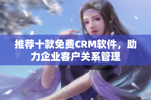 推荐十款免费CRM软件，助力企业客户关系管理