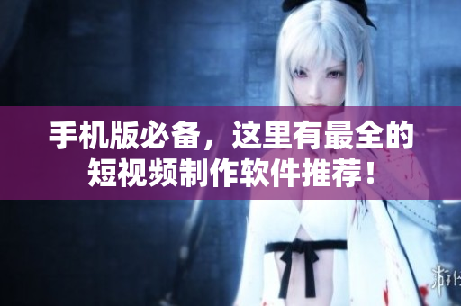 手机版必备，这里有最全的短视频制作软件推荐！