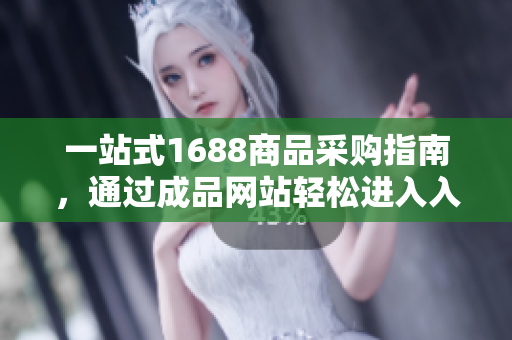 一站式1688商品采购指南，通过成品网站轻松进入入口
