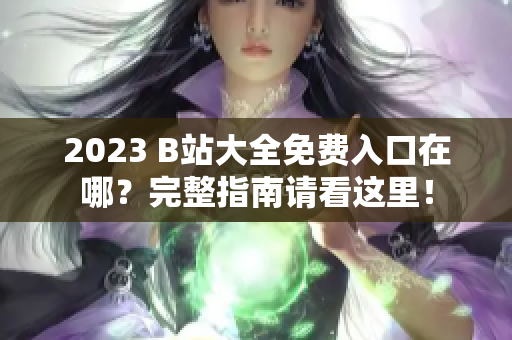 2023 B站大全免费入口在哪？完整指南请看这里！