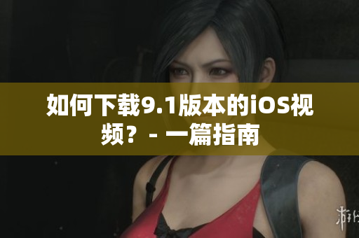 如何下载9.1版本的iOS视频？- 一篇指南