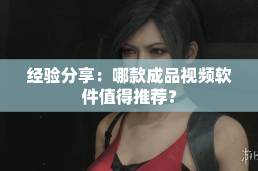 经验分享：哪款成品视频软件值得推荐？