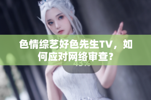 色情综艺好色先生TV，如何应对网络审查？