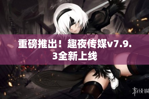 重磅推出！趣夜传媒v7.9.3全新上线