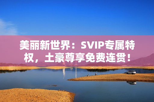 美丽新世界：SVIP专属特权，土豪尊享免费连贯！
