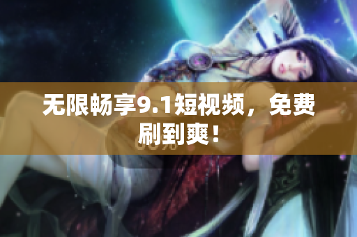 无限畅享9.1短视频，免费刷到爽！