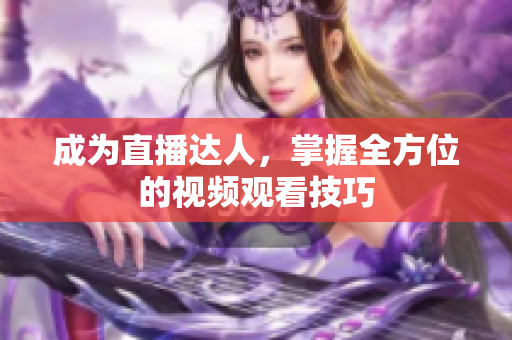 成为直播达人，掌握全方位的视频观看技巧