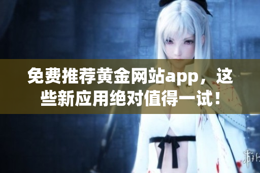 免费推荐黄金网站app，这些新应用绝对值得一试！