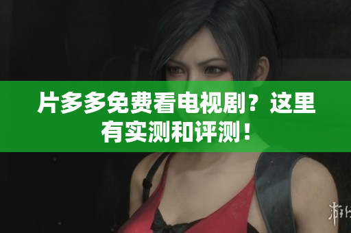 片多多免费看电视剧？这里有实测和评测！