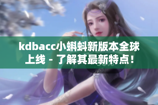 kdbacc小蝌蚪新版本全球上线 - 了解其最新特点！
