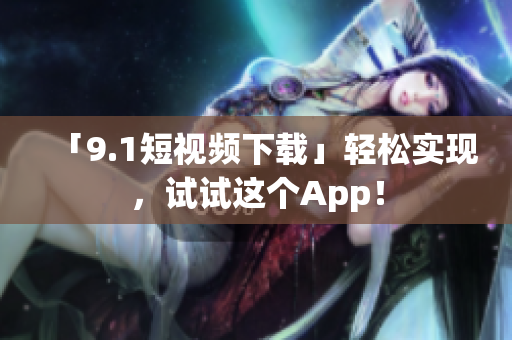 「9.1短视频下载」轻松实现，试试这个App！