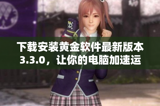 下载安装黄金软件最新版本3.3.0，让你的电脑加速运行