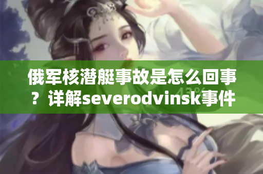 俄军核潜艇事故是怎么回事？详解severodvinsk事件