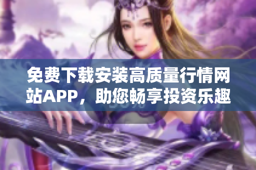 免费下载安装高质量行情网站APP，助您畅享投资乐趣！