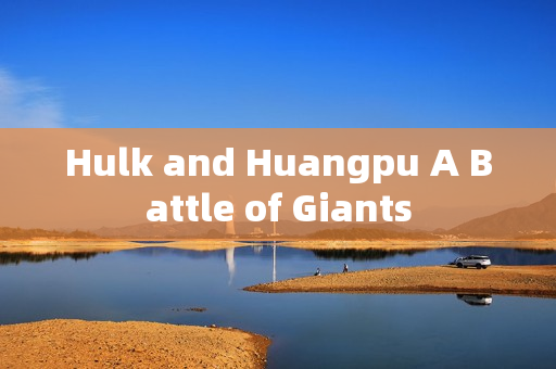 Hulk and Huangpu A Battle of Giants