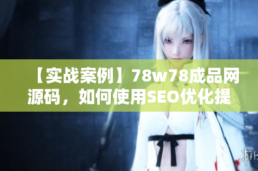 【实战案例】78w78成品网源码，如何使用SEO优化提升网站排名？
