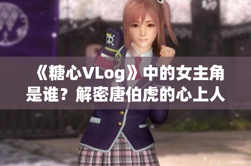 《糖心VLog》中的女主角是谁？解密唐伯虎的心上人